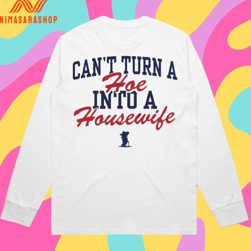 Can’t Turn A Hoe Into A Housewife Shirts