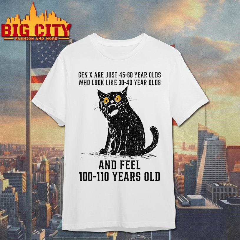 Cat Gen X Are Just 45 60 Year Olds Who Look Like 30 40 Year Olds And Feel 100 110 Years Old Shirt