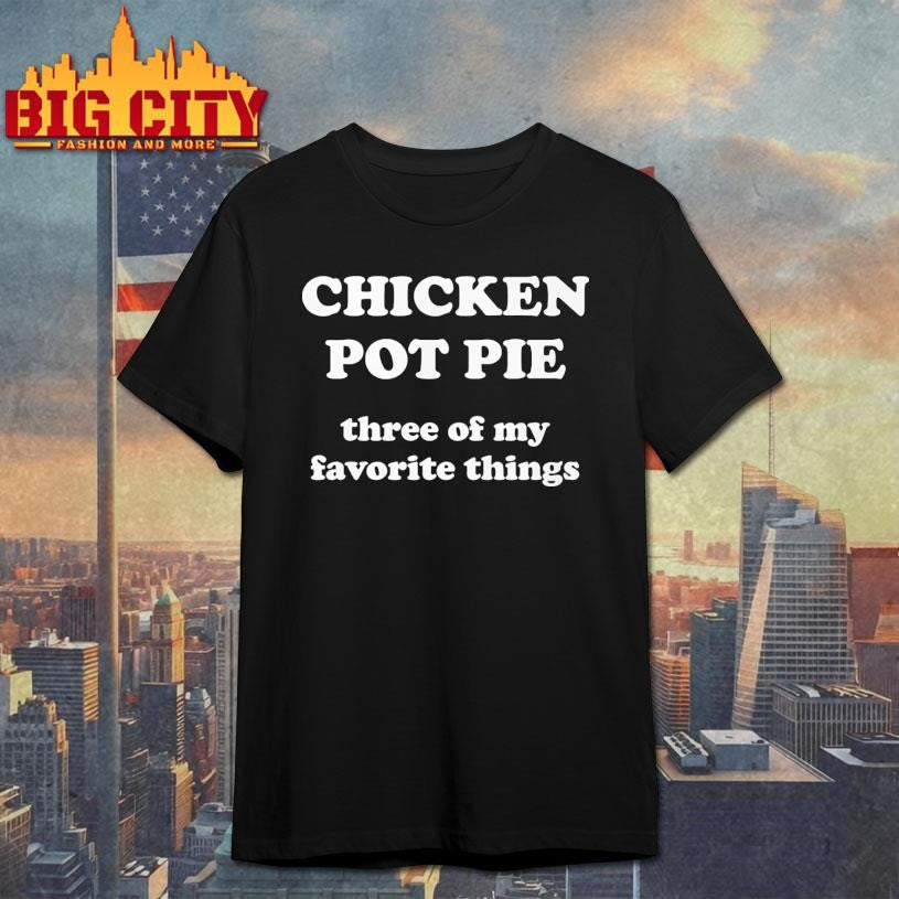 Chicken Pot Pie Three Of My Favorite Things Shirt