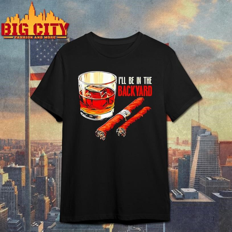 Cigar and Bourbon I’ll be in the backyard shirt