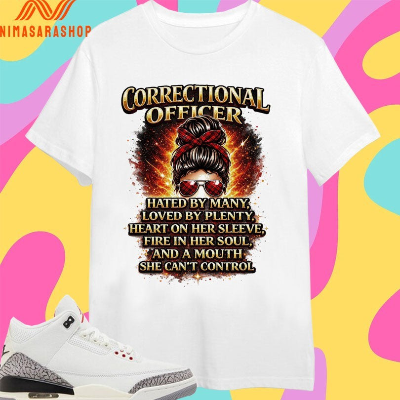 Correctional Officer Hated By Many Loved By Plenty Heart On Her Sleeve Fire In Her Soul And A Mouth She Can’t Control Shirts