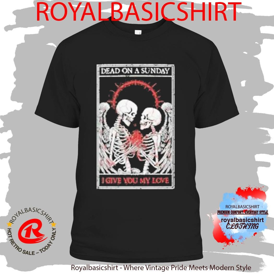 Dead On A Sunday I Give You My Love Shirt