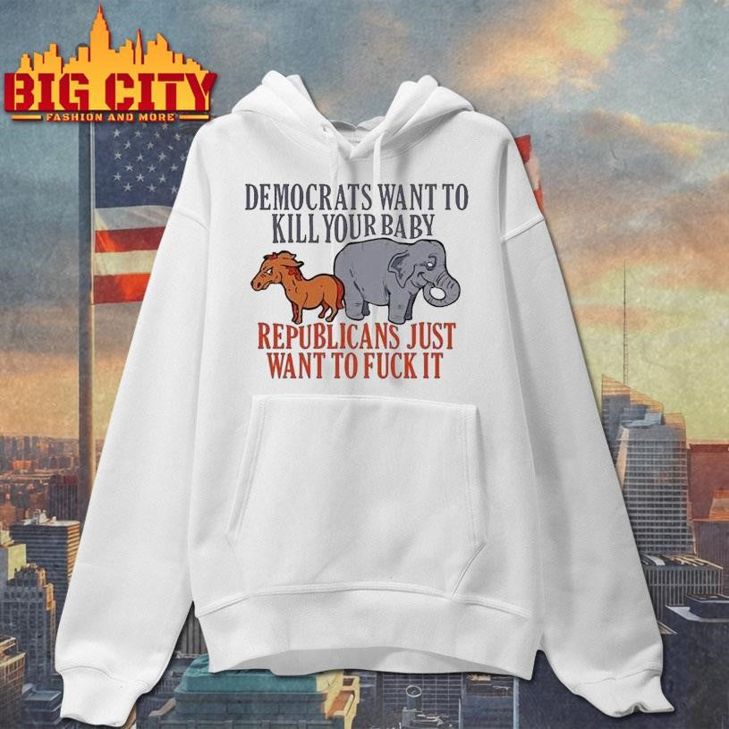 Democrats Want To Kill Your Baby Republicans Just Want To Fuck It Donkey And Elephant Shirt