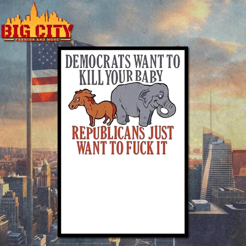 Democrats Want To Kill Your Baby Republicans Just Want To Fuck It Donkey And Elephant Shirt
