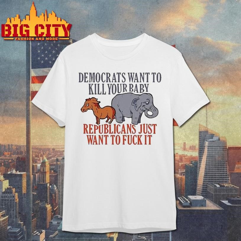 Democrats Want To Kill Your Baby Republicans Just Want To Fuck It Donkey And Elephant Shirt
