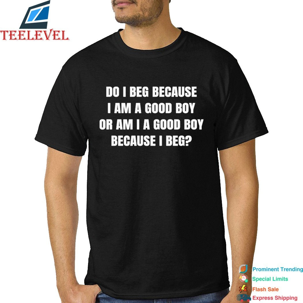 Do I Beg Because I Am A Good Boy Or Am I A Good Boy Because I Beg T-Shirts