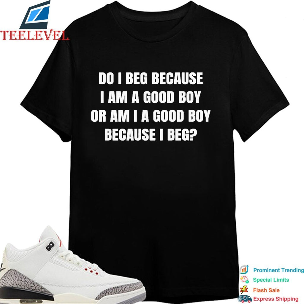 Do I Beg Because I Am A Good Boy Or Am I A Good Boy Because I Beg T-Shirts