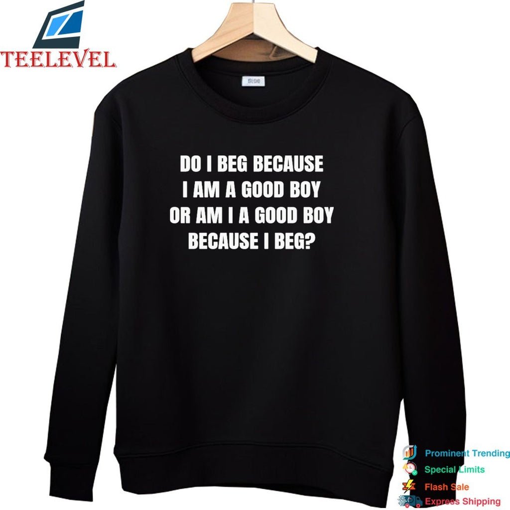 Do I Beg Because I Am A Good Boy Or Am I A Good Boy Because I Beg T-Shirts