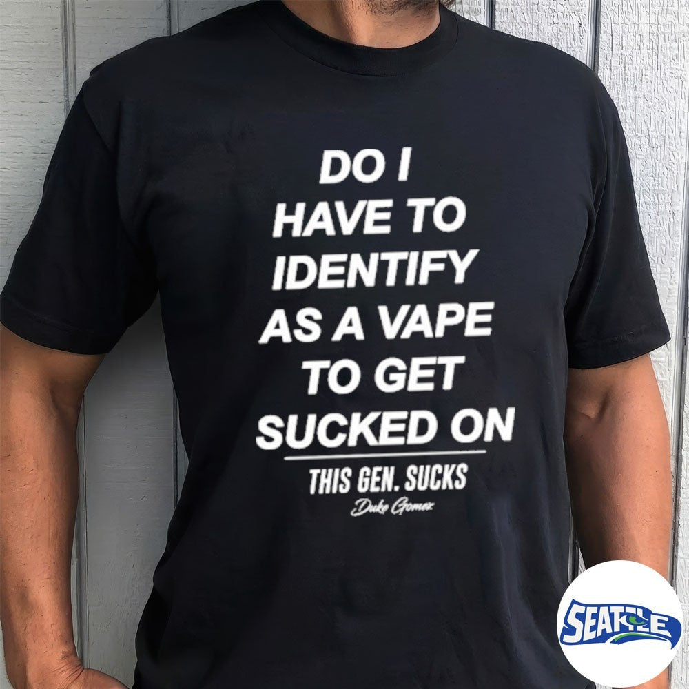 Do I Have To Identify As A Vape To Get Sucked On This Gen Sucks Duke Gomer shirt