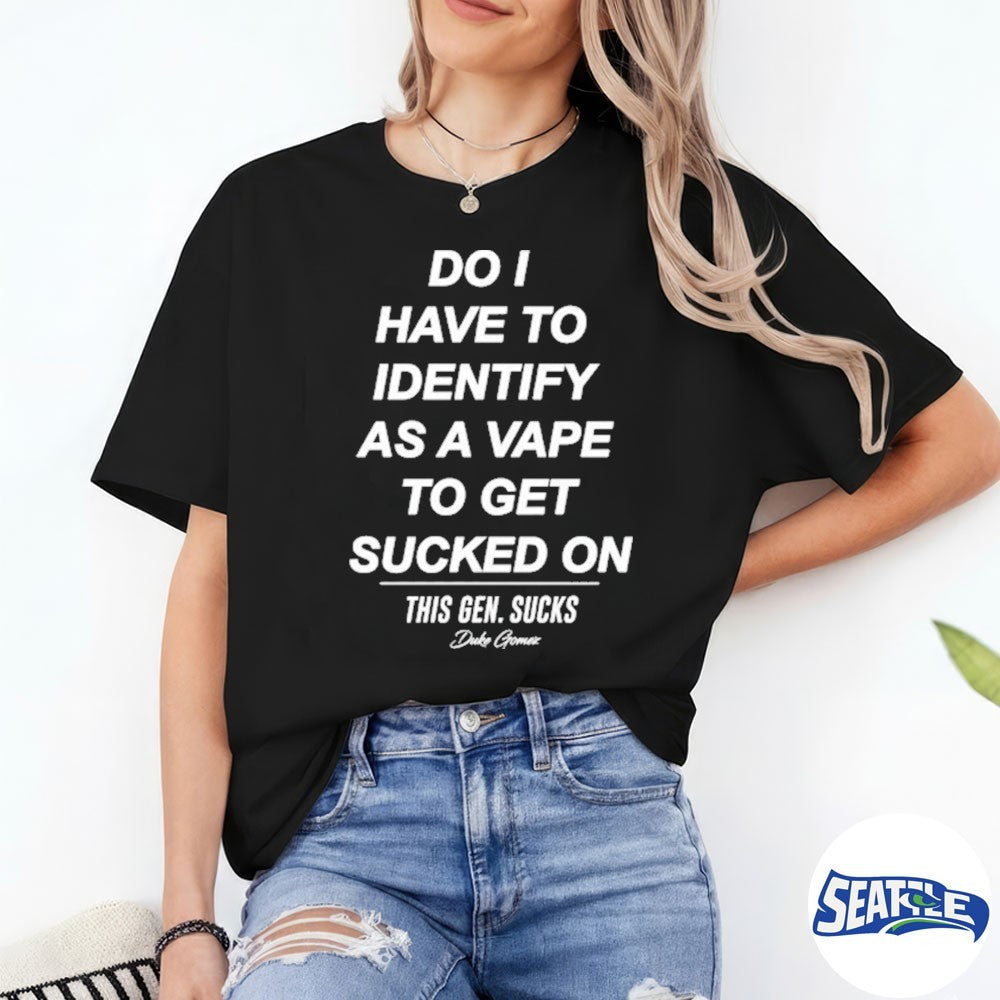 Do I Have To Identify As A Vape To Get Sucked On This Gen Sucks Duke Gomer shirt