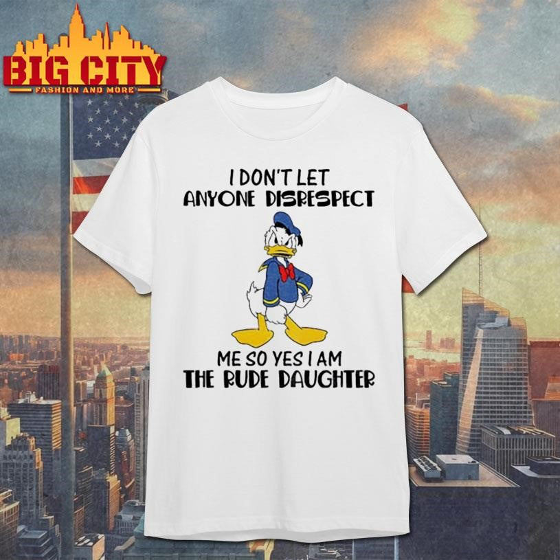 Donald Duck I don’t let anyone disrespect me so yes I am the rude daughter shirt