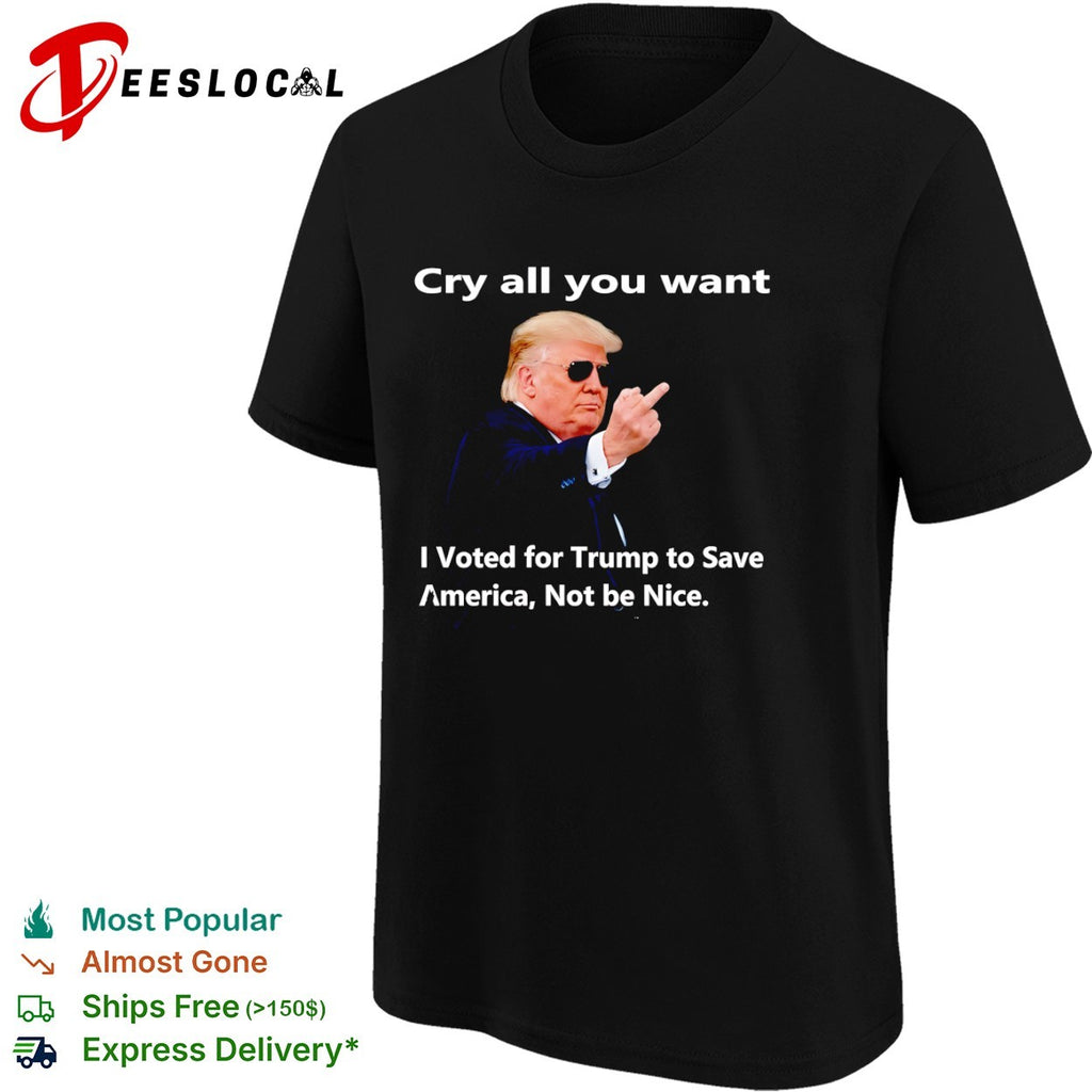 Donald Trump Cry all you want I Voted for Trump to Save America Not be Nice shirt