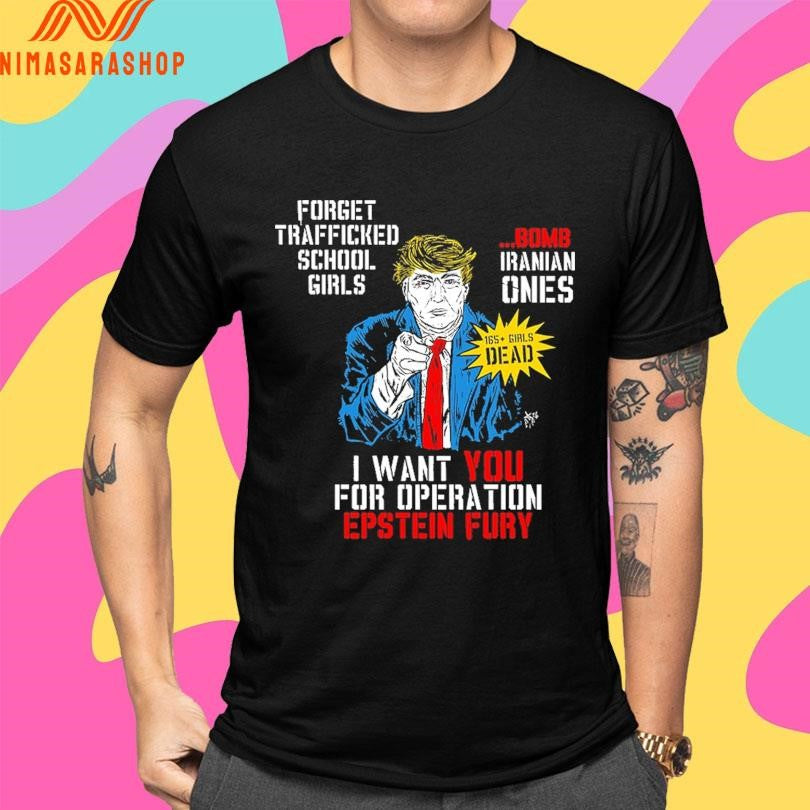 Donald Trump Forget Trafficked School Girls Bomb Iranian Ones 165 Girls Dead I Want You For Operation Epstein Fury Shirts