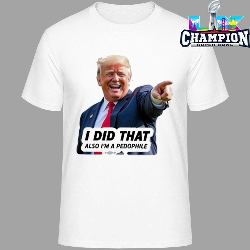 Donald Trump I Did That Also I’m A Pedophile Shirt
