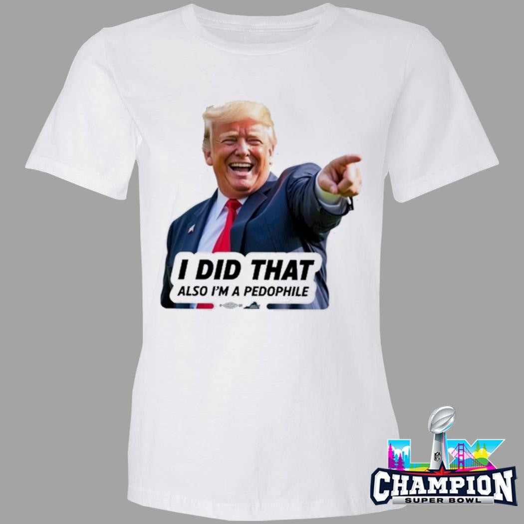 Donald Trump I Did That Also I’m A Pedophile Shirt