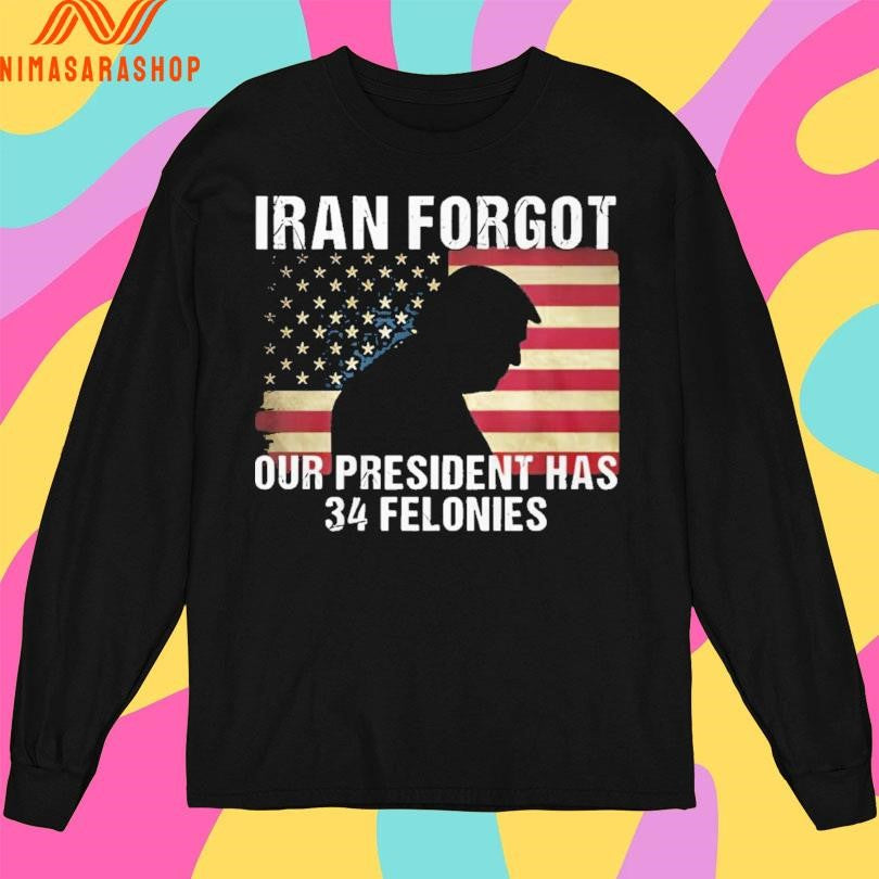 Donald Trump Iran Forgot Our President Has 34 Felonies Shirts