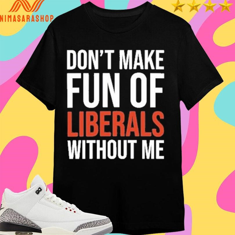 Don’t Make Fun Of Liberals Without Me 2026 Shirts