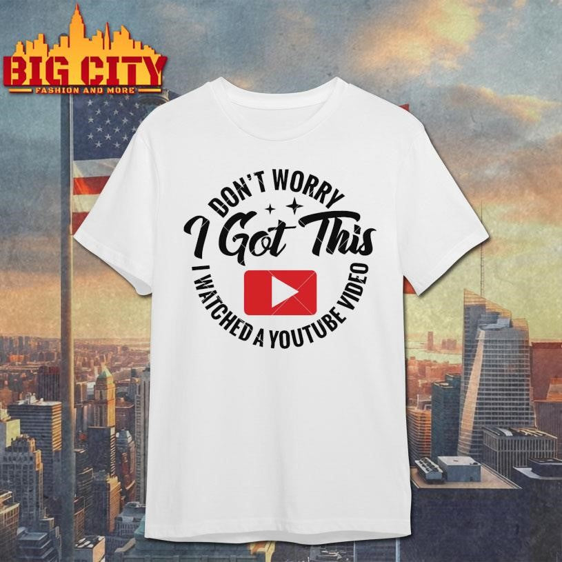 Don’t Worry I Got This I Watched A Youtube Video Shirt