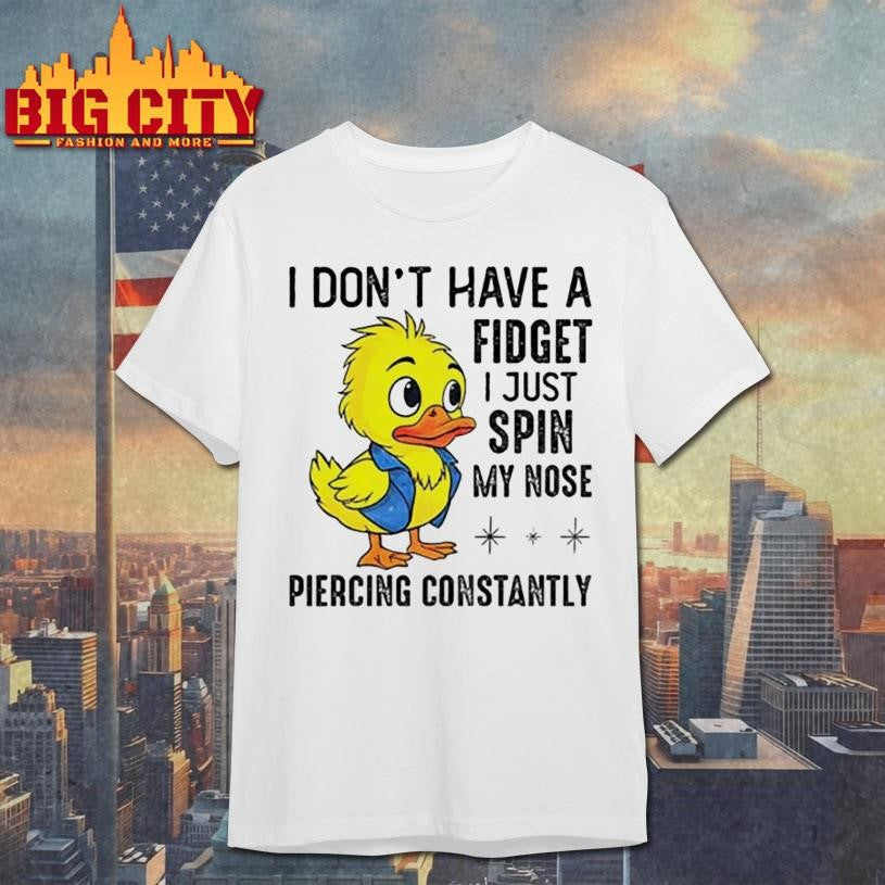 Duck I don’t have a fidget I just spin my nose piercing constantly shirt