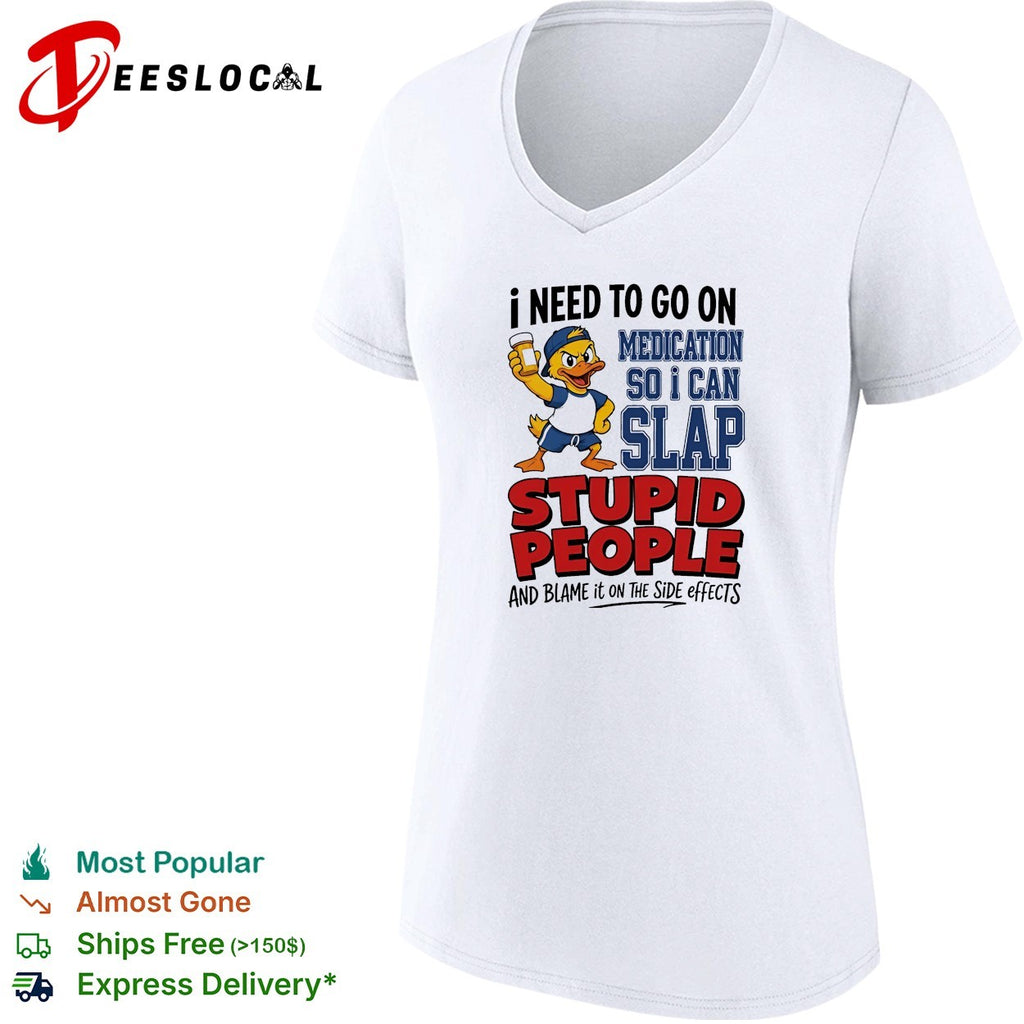 Duck I need to go on medication so I can slap stupid people and blame it on the side effects shirt