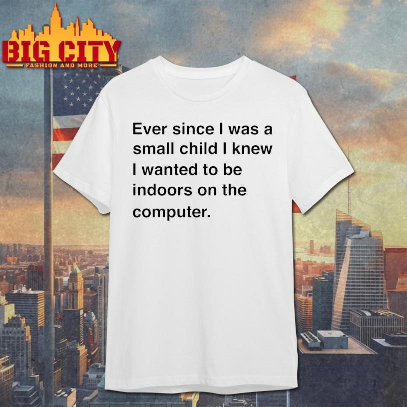 Ever Since I Was A Small Child I Knew I Wanted To Be Indoors On A Computer shirt