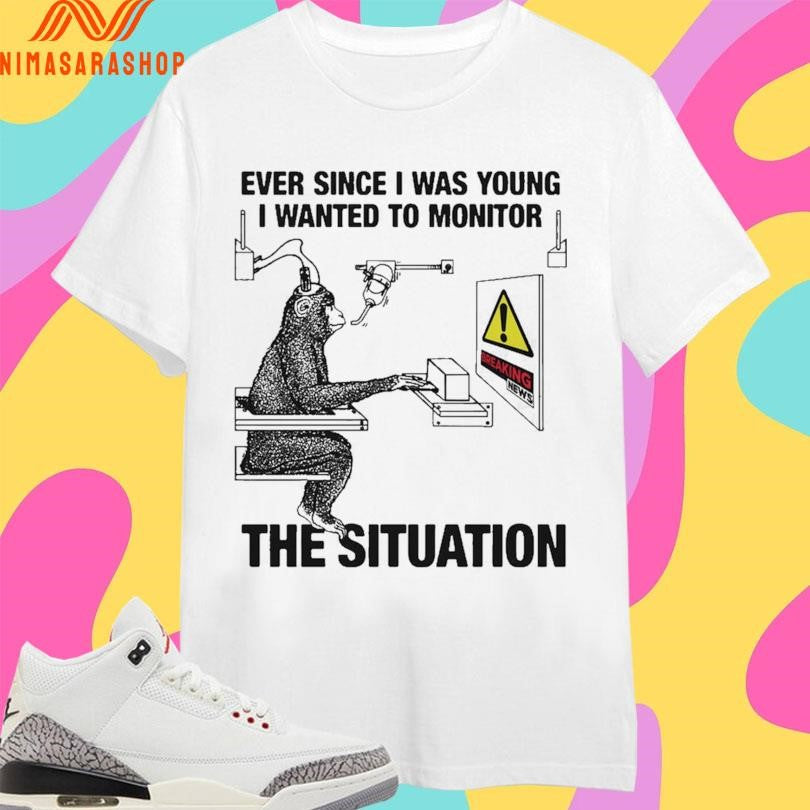 Ever Since I Was Young I Wanted To Monitor The Situation Shirts