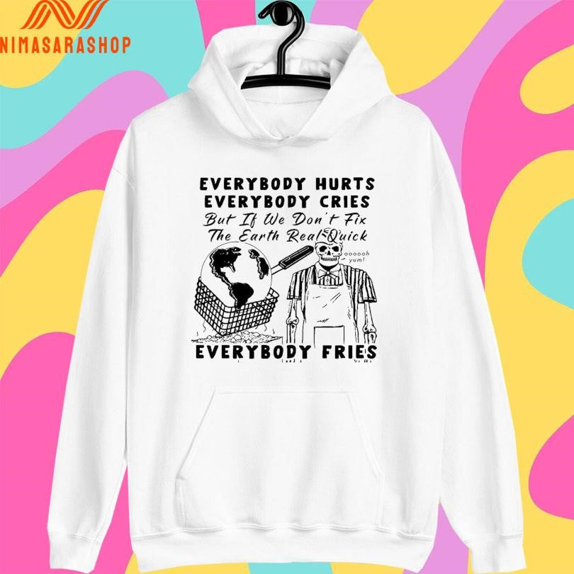 Everybody Hurts Everybody Cries But If We Don’t Fix The Earth Real Quick Everybody Fries Skeleton Shirts