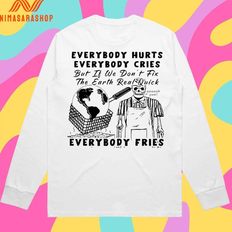 Everybody Hurts Everybody Cries But If We Don’t Fix The Earth Real Quick Everybody Fries Skeleton Shirts