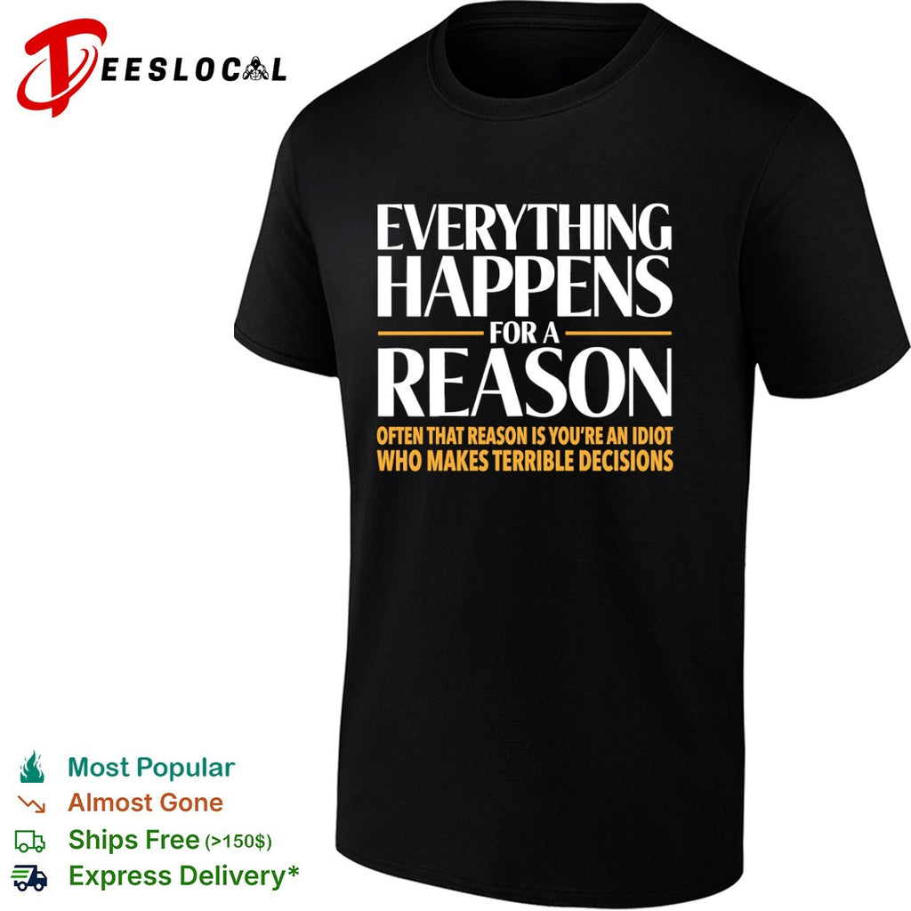 Everything happens for a reason often that is youre an idiot who makes terrible decisions shirt