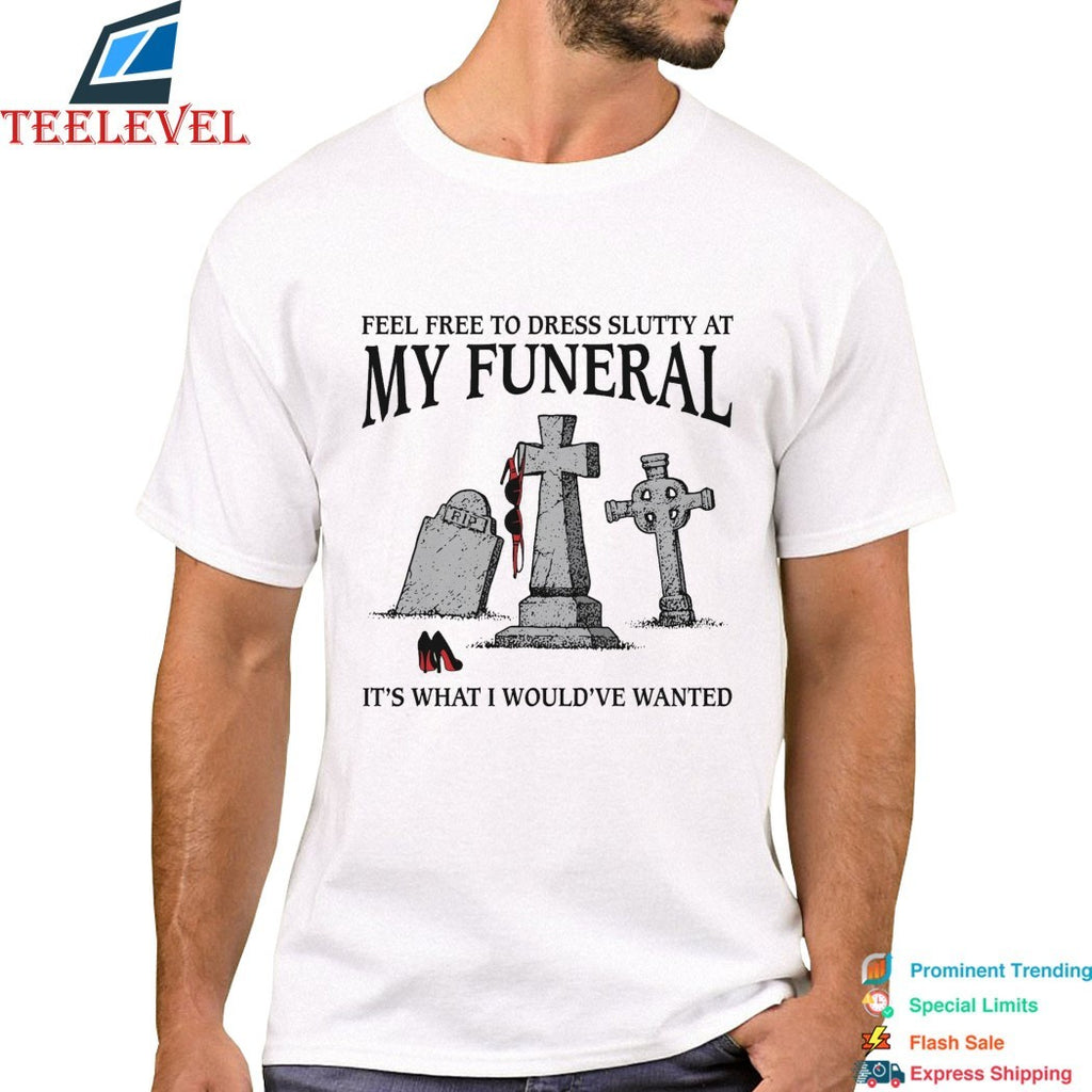 Feel Free To Dress Slutty At My Funeral It’s What I Would’ve Wanted T-shirts