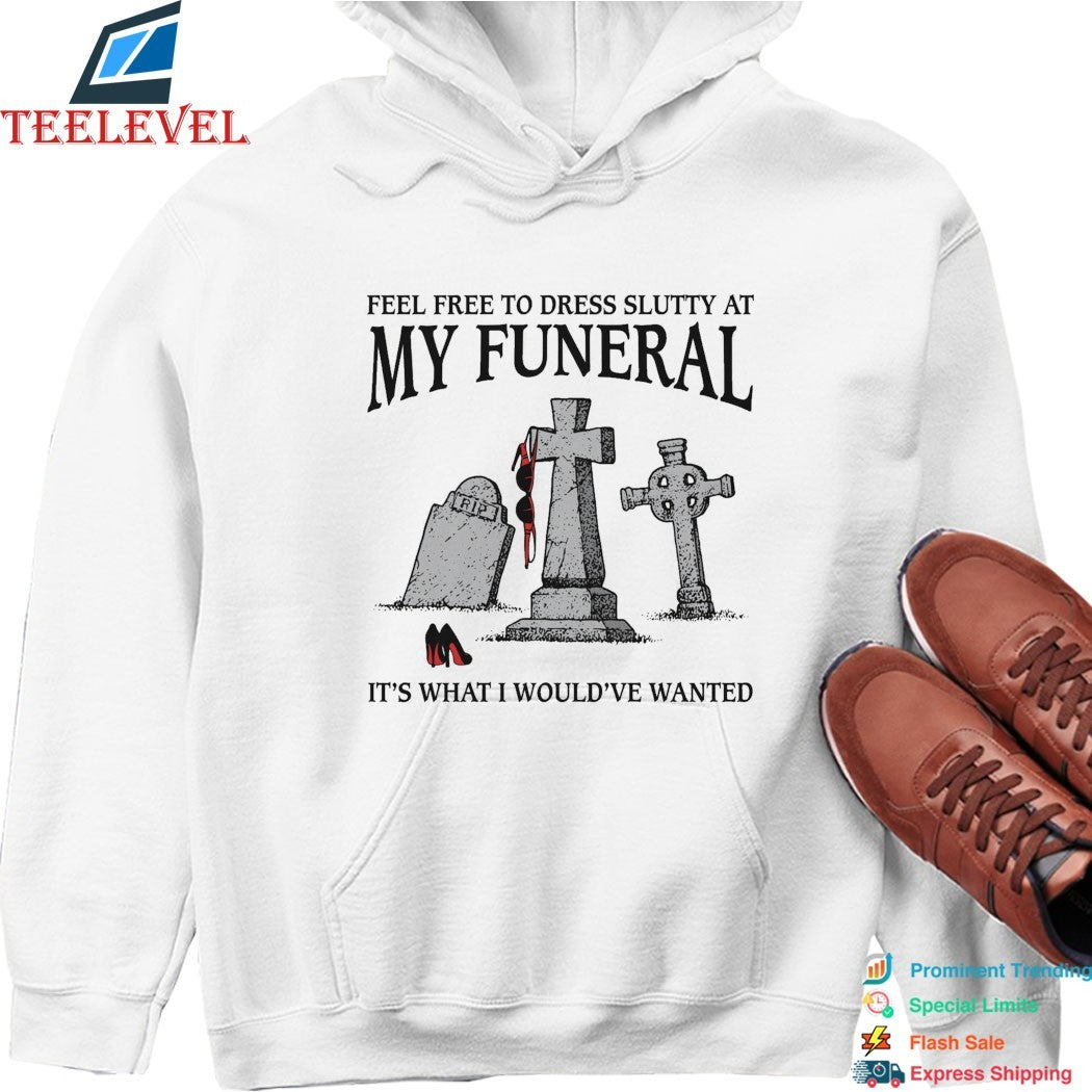 Feel Free To Dress Slutty At My Funeral It’s What I Would’ve Wanted T-shirts