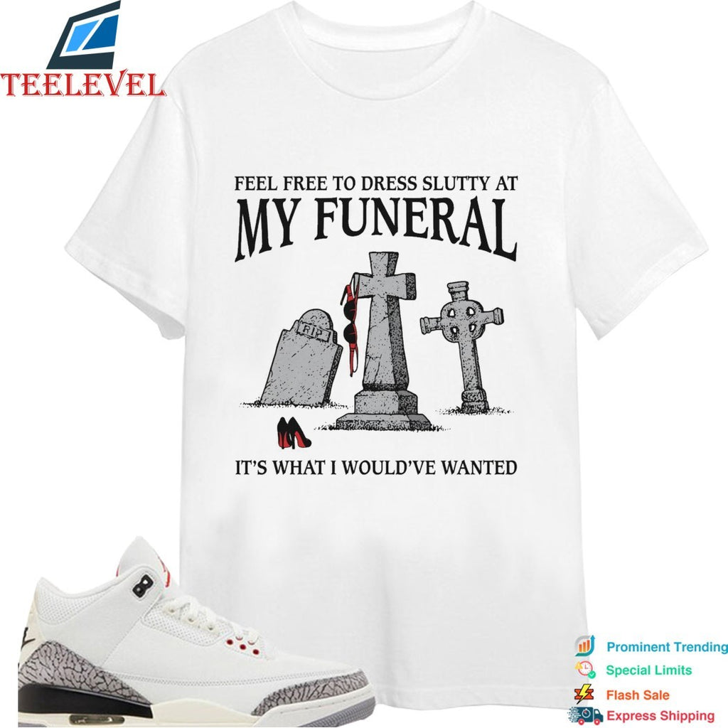 Feel Free To Dress Slutty At My Funeral It’s What I Would’ve Wanted T-shirts