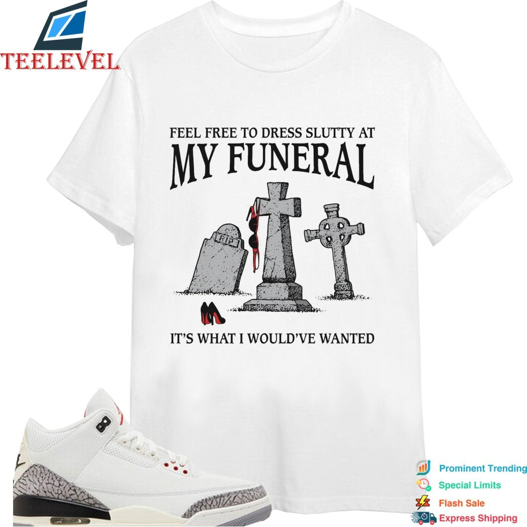 Feel Free To Dress Slutty At My Funeral It’s What I Would’ve Wanted T-shirts