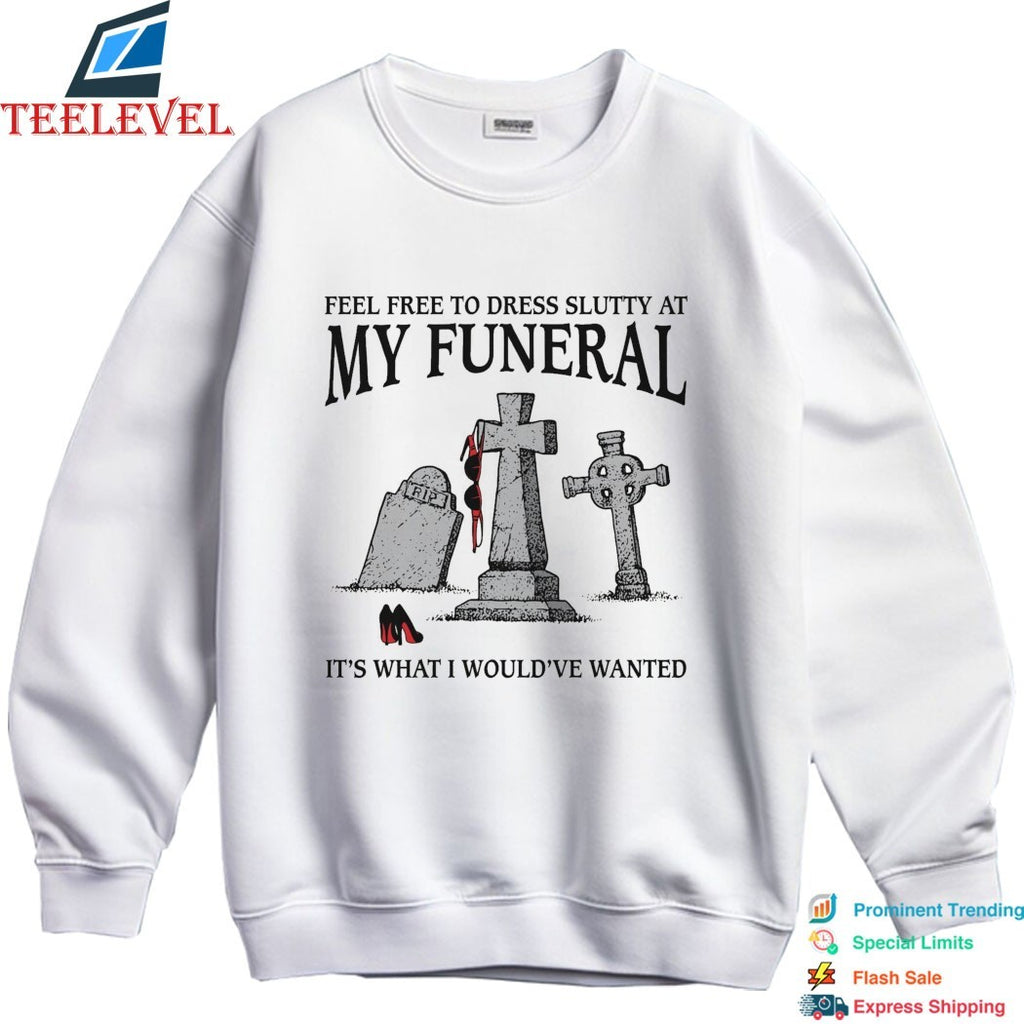 Feel Free To Dress Slutty At My Funeral It’s What I Would’ve Wanted T-shirts