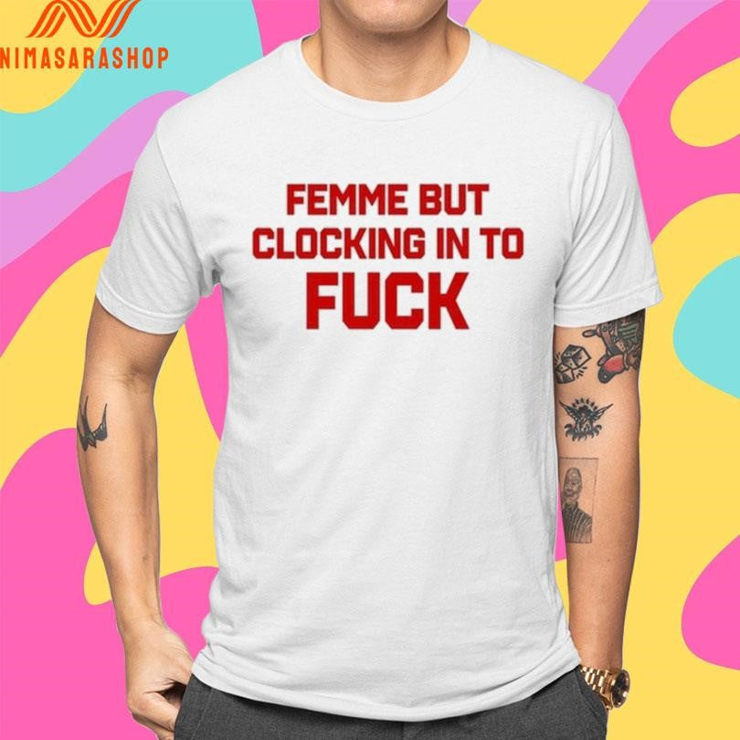 Femme But Clocking In To Fuck Shirts