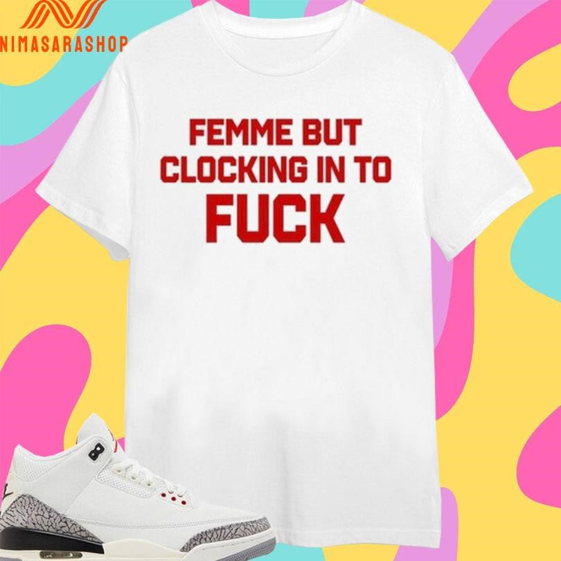 Femme But Clocking In To Fuck Shirts