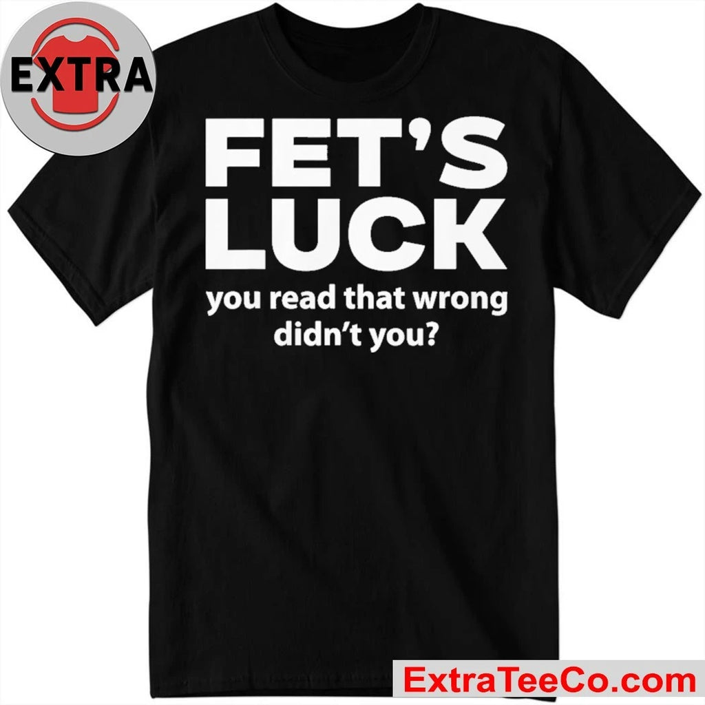 Fets Luck You Read That Wrong Didn’t You Shirt