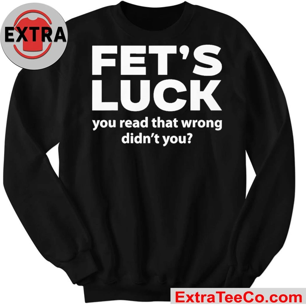 Fets Luck You Read That Wrong Didn’t You Shirt