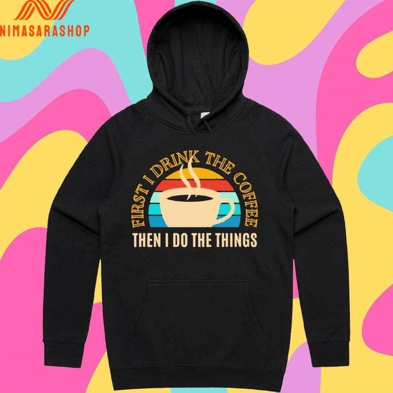 First I Drink The Coffee Then In Do The Things Shirts
