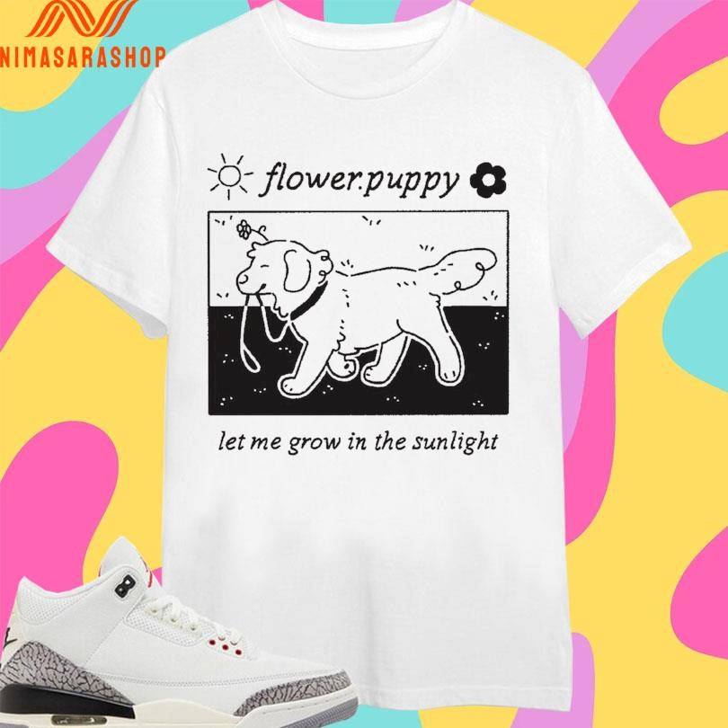 Flower Puppy Let Me Grow In The Sunlight Shirts