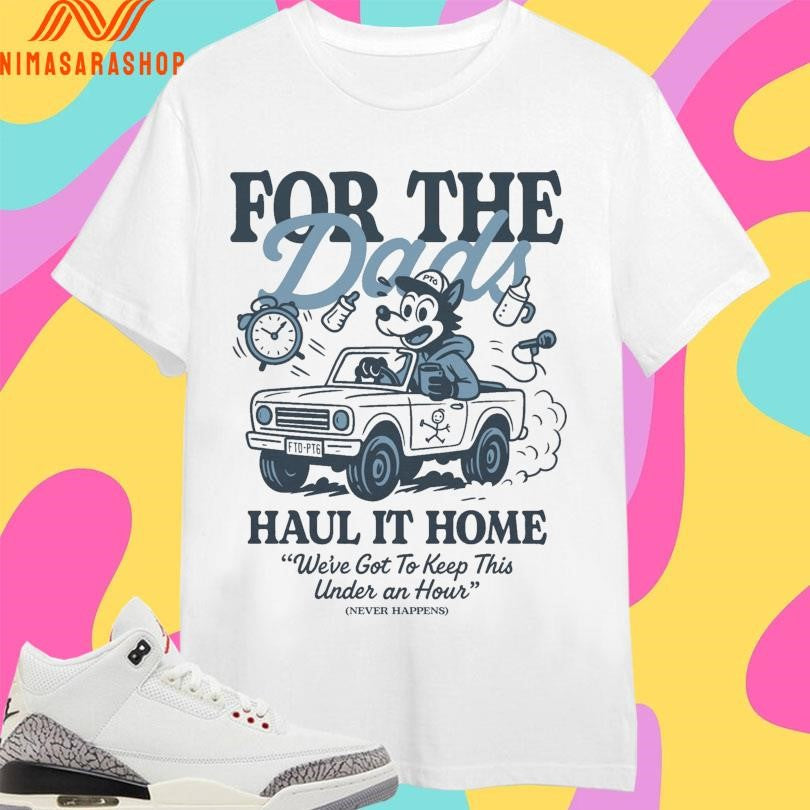 For The Dads Haul It Home We’ve Got To Keep This Under An Hour Never Happens Shirts