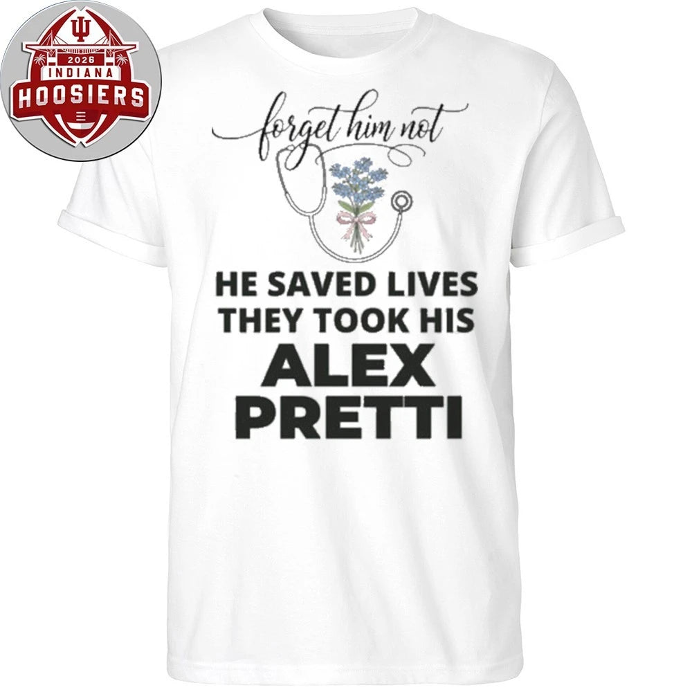 Forget Him Not He Saved Lives They Took His Alex Jeffery Pretti 1988-2026 Anti ICE Hoodie T-Shirt