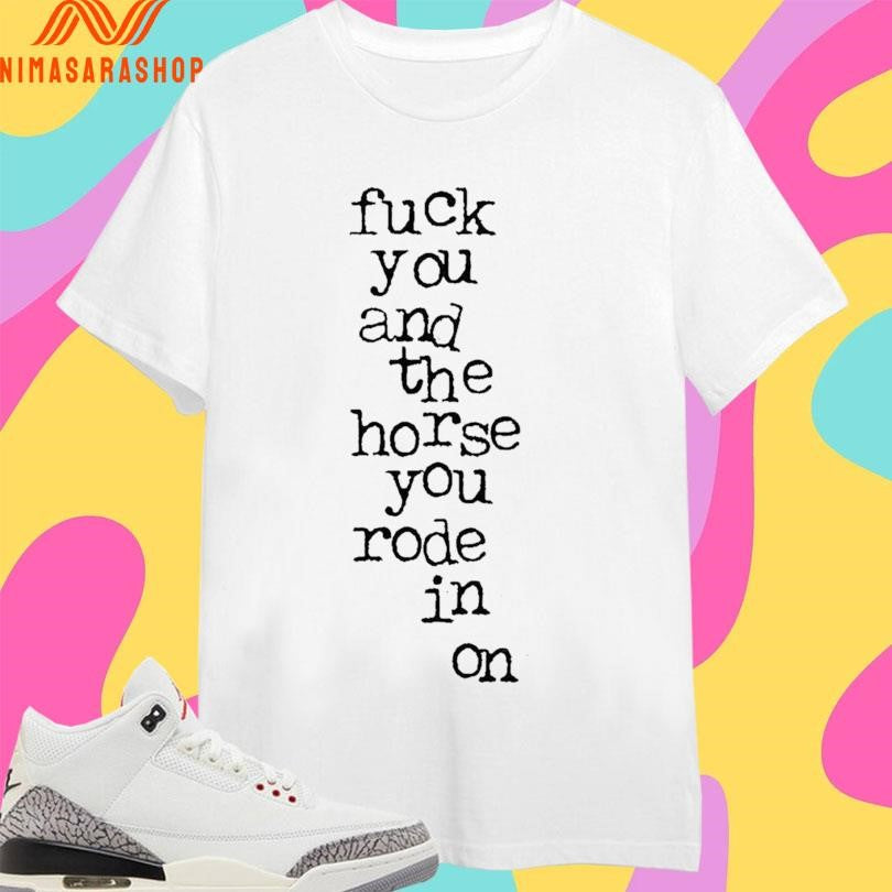 Fuck You And The Horse You Rode In On Shirts