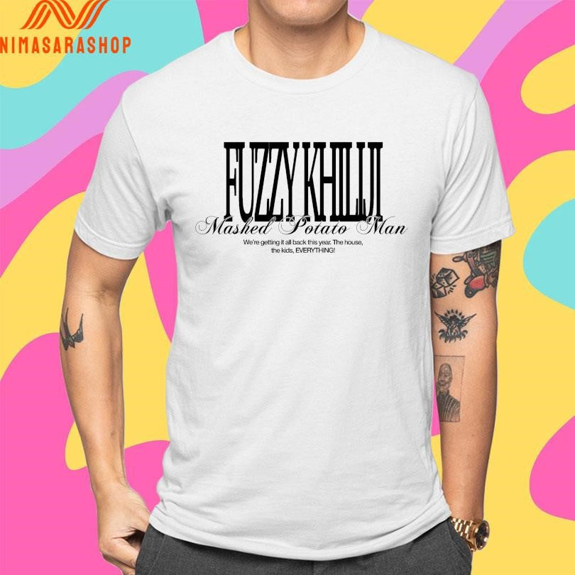 Fuzzy Khiliji Mashed Potato Man We’re Getting It All Back This Year The House The Kids Everything Shirts