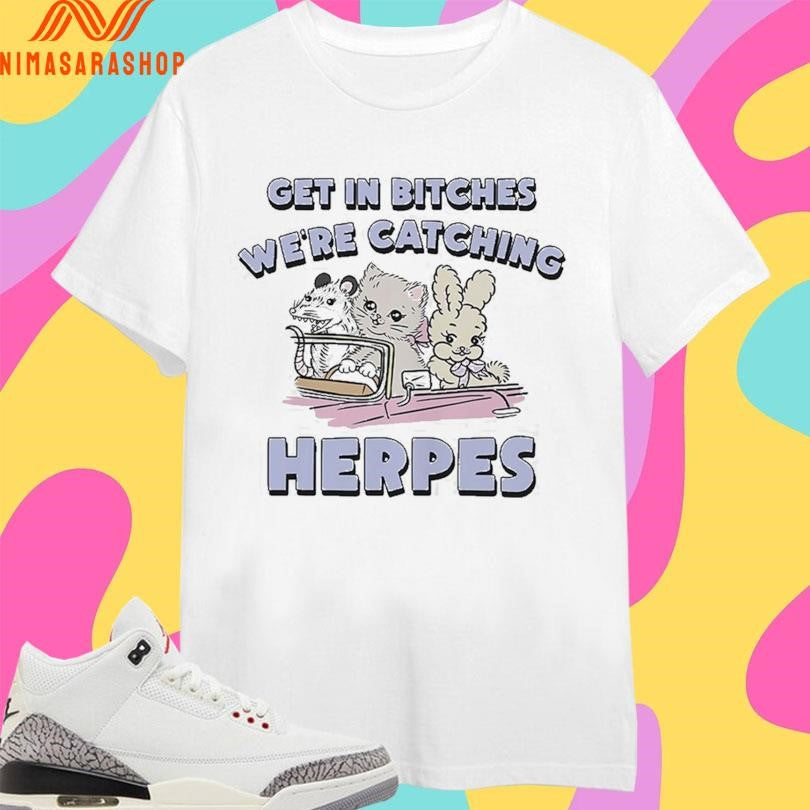 Get In Bitches We’re Catching Herpes Shirts