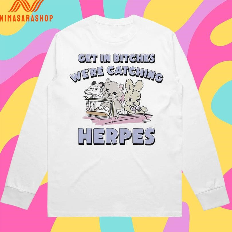 Get In Bitches We’re Catching Herpes Shirts
