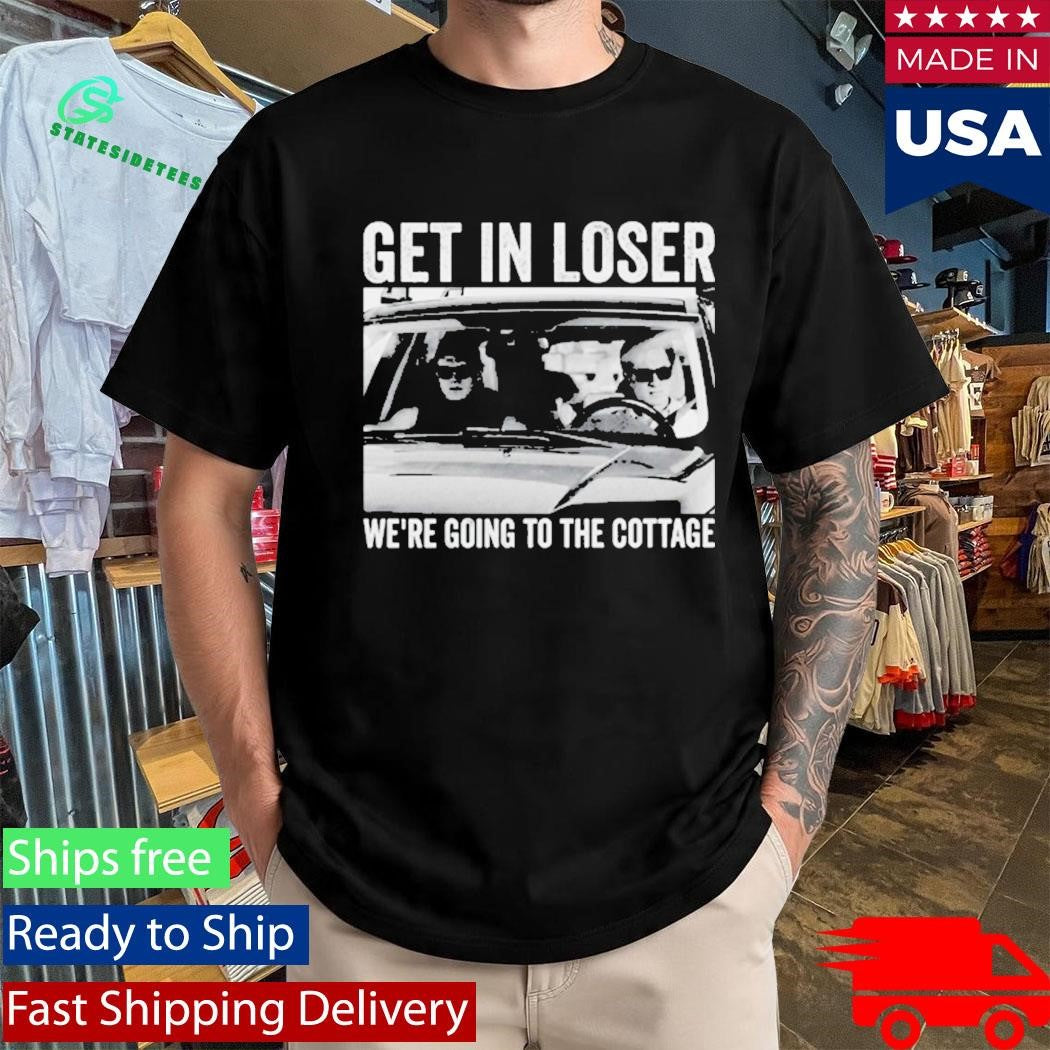 Get In Loser We Are Going To The Cottage Shirt Im Coming To The Cottage Shirt