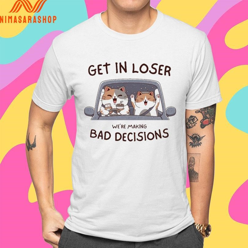 Get In Loser We’re Making Bad Decisions Cats Shirts