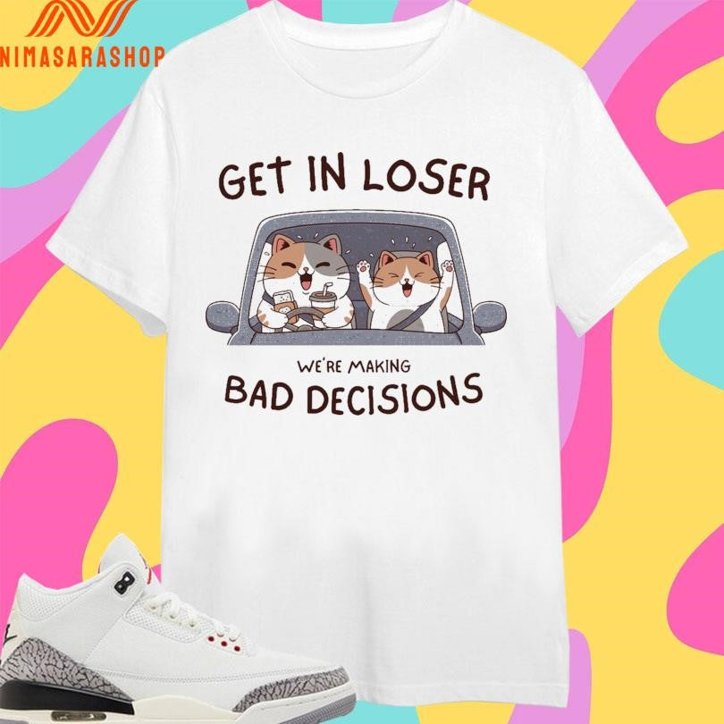 Get In Loser We’re Making Bad Decisions Cats Shirts
