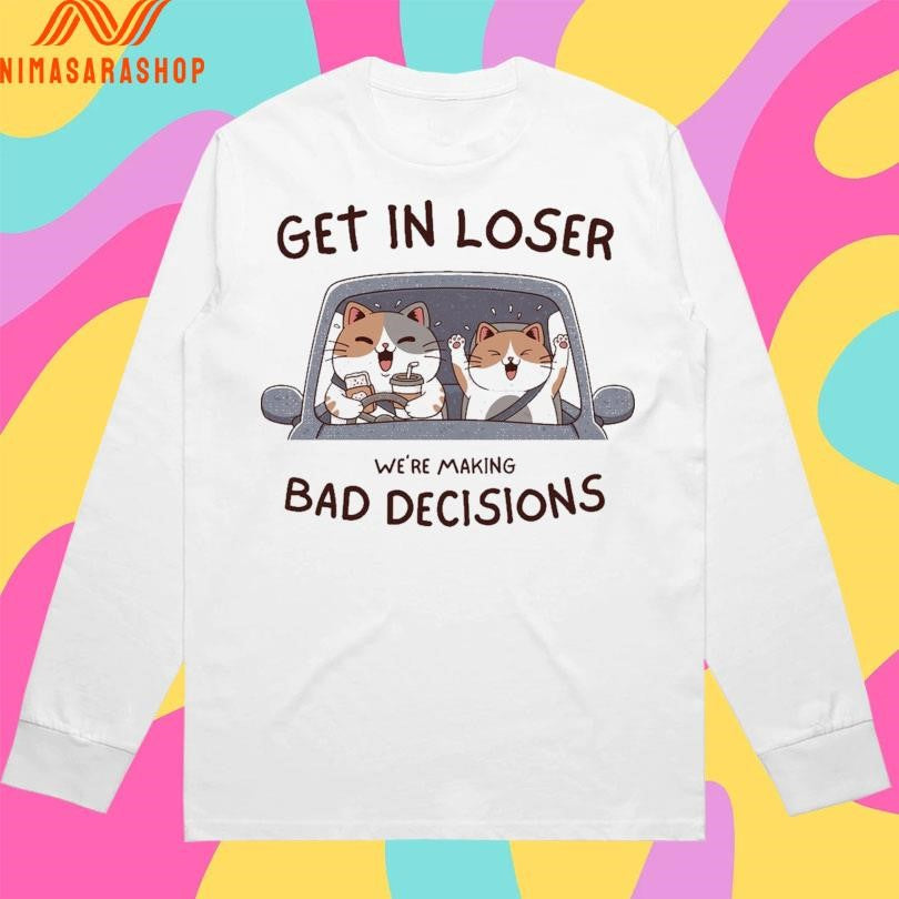 Get In Loser We’re Making Bad Decisions Cats Shirts